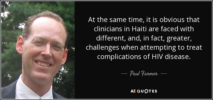 At the same time, it is obvious that clinicians in Haiti are faced with different, and, in fact, greater, challenges when attempting to treat complications of HIV disease. - Paul Farmer