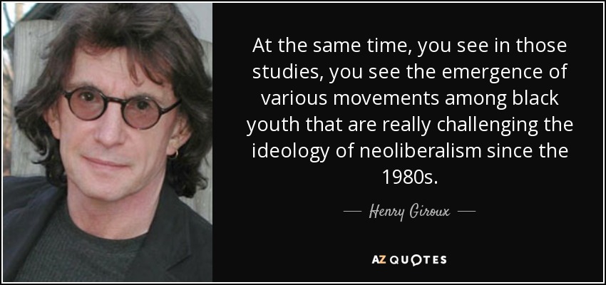 At the same time, you see in those studies, you see the emergence of various movements among black youth that are really challenging the ideology of neoliberalism since the 1980s. - Henry Giroux