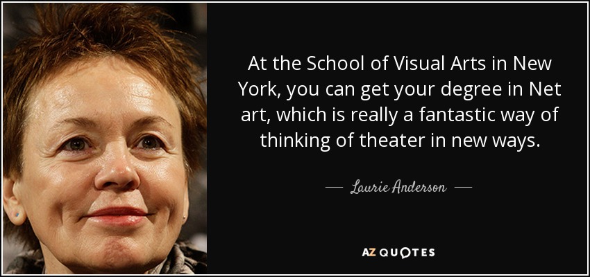 At the School of Visual Arts in New York, you can get your degree in Net art, which is really a fantastic way of thinking of theater in new ways. - Laurie Anderson