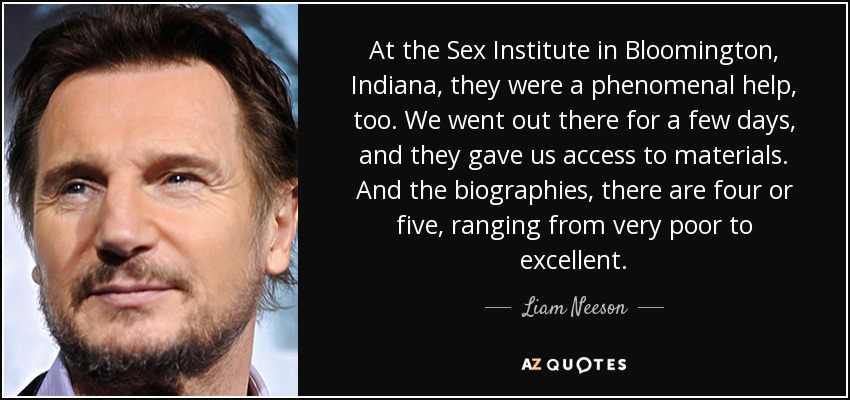 At the Sex Institute in Bloomington, Indiana, they were a phenomenal help, too. We went out there for a few days, and they gave us access to materials. And the biographies, there are four or five, ranging from very poor to excellent. - Liam Neeson