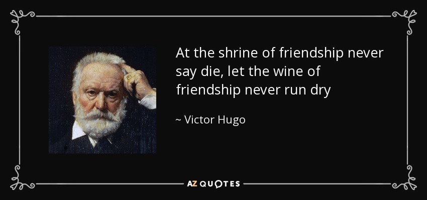 At the shrine of friendship never say die, let the wine of friendship never run dry - Victor Hugo