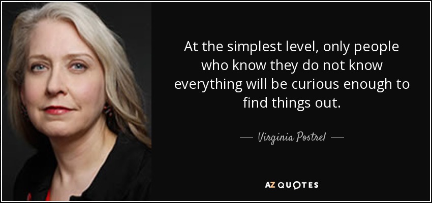 At the simplest level, only people who know they do not know everything will be curious enough to find things out. - Virginia Postrel