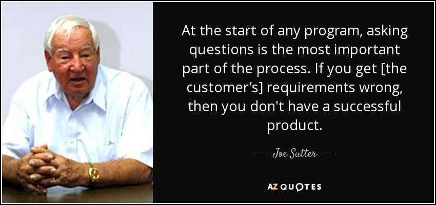 At the start of any program, asking questions is the most important part of the process. If you get [the customer's] requirements wrong, then you don't have a successful product. - Joe Sutter