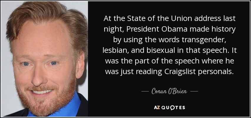 At the State of the Union address last night, President Obama made history by using the words transgender, lesbian, and bisexual in that speech. It was the part of the speech where he was just reading Craigslist personals. - Conan O'Brien