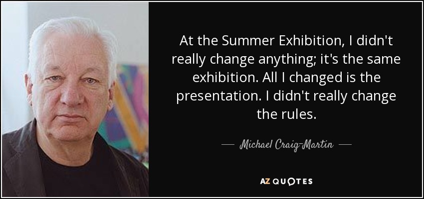 At the Summer Exhibition, I didn't really change anything; it's the same exhibition. All I changed is the presentation. I didn't really change the rules. - Michael Craig-Martin