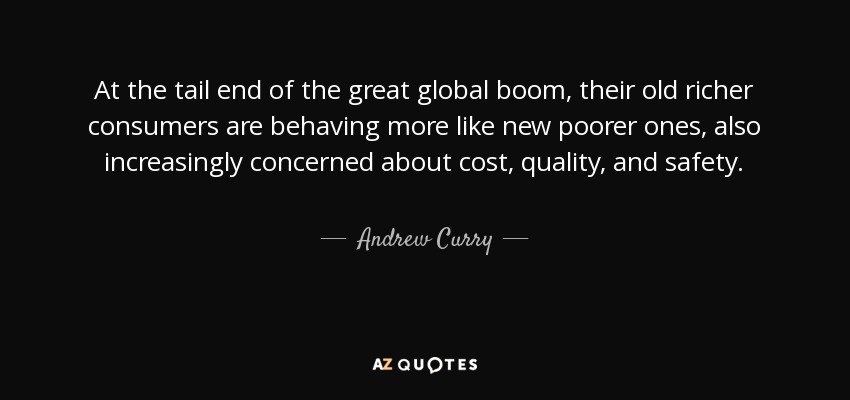 At the tail end of the great global boom, their old richer consumers are behaving more like new poorer ones, also increasingly concerned about cost, quality, and safety. - Andrew Curry