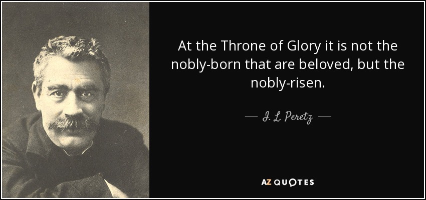 At the Throne of Glory it is not the nobly-born that are beloved, but the nobly-risen. - I. L. Peretz