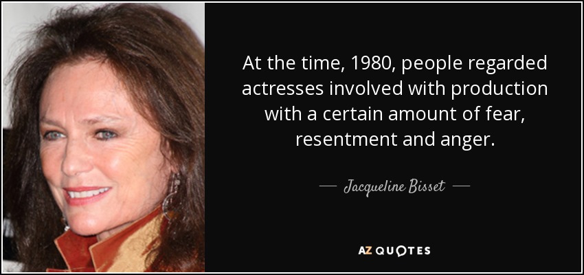 At the time, 1980, people regarded actresses involved with production with a certain amount of fear, resentment and anger. - Jacqueline Bisset