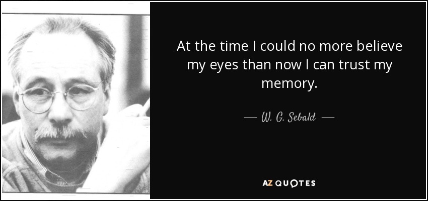 At the time I could no more believe my eyes than now I can trust my memory. - W. G. Sebald