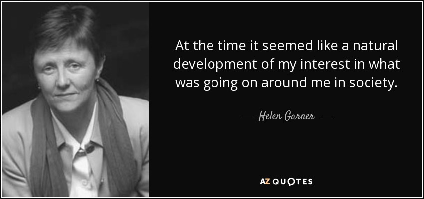 At the time it seemed like a natural development of my interest in what was going on around me in society. - Helen Garner