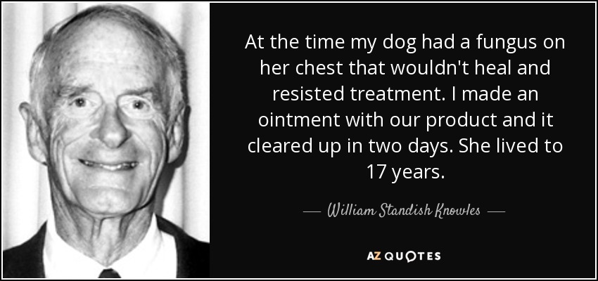 At the time my dog had a fungus on her chest that wouldn't heal and resisted treatment. I made an ointment with our product and it cleared up in two days. She lived to 17 years. - William Standish Knowles