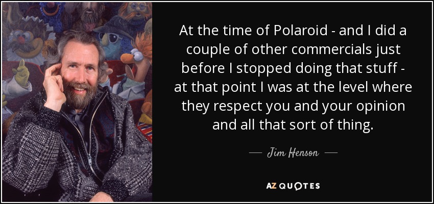 At the time of Polaroid - and I did a couple of other commercials just before I stopped doing that stuff - at that point I was at the level where they respect you and your opinion and all that sort of thing. - Jim Henson