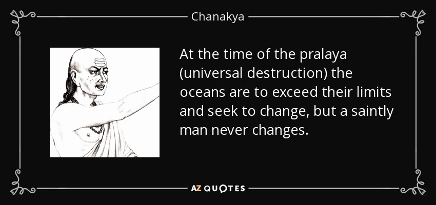 At the time of the pralaya (universal destruction) the oceans are to exceed their limits and seek to change, but a saintly man never changes. - Chanakya