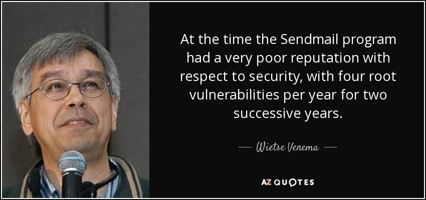 At the time the Sendmail program had a very poor reputation with respect to security, with four root vulnerabilities per year for two successive years. - Wietse Venema