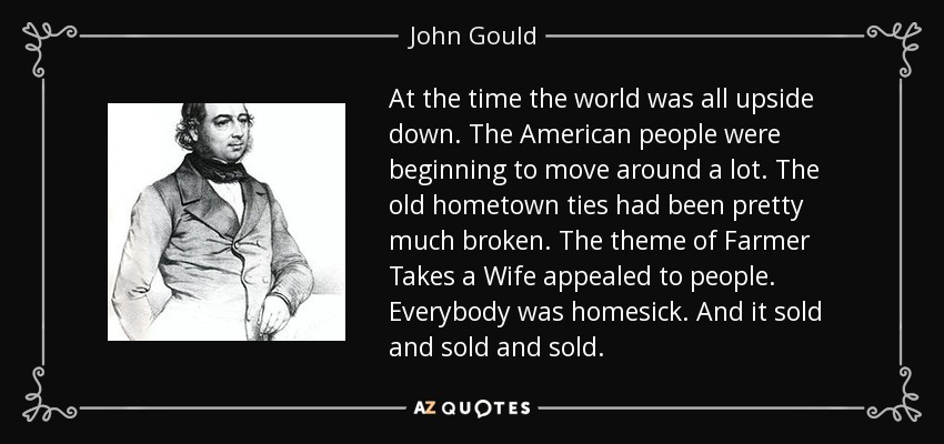 At the time the world was all upside down. The American people were beginning to move around a lot. The old hometown ties had been pretty much broken. The theme of Farmer Takes a Wife appealed to people. Everybody was homesick. And it sold and sold and sold. - John Gould