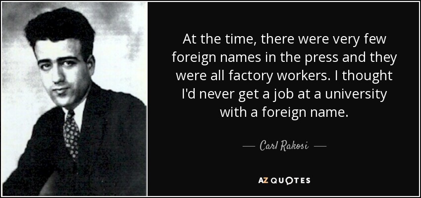 At the time, there were very few foreign names in the press and they were all factory workers. I thought I'd never get a job at a university with a foreign name. - Carl Rakosi