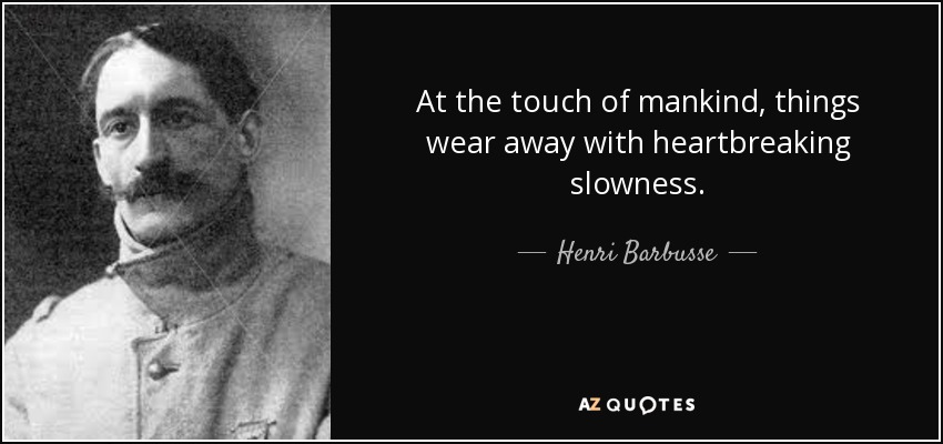 At the touch of mankind, things wear away with heartbreaking slowness. - Henri Barbusse