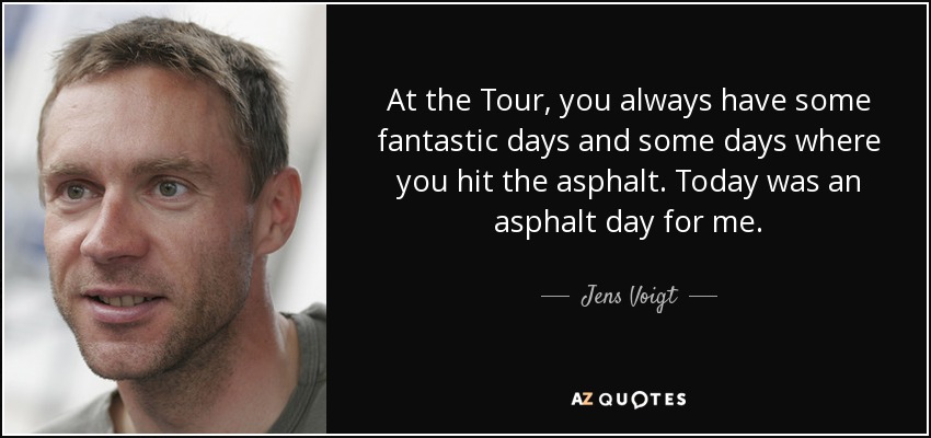 At the Tour, you always have some fantastic days and some days where you hit the asphalt. Today was an asphalt day for me. - Jens Voigt
