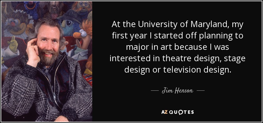 At the University of Maryland, my first year I started off planning to major in art because I was interested in theatre design, stage design or television design. - Jim Henson