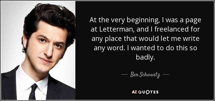 At the very beginning, I was a page at Letterman, and I freelanced for any place that would let me write any word. I wanted to do this so badly. - Ben Schwartz