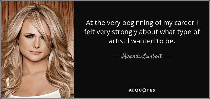 At the very beginning of my career I felt very strongly about what type of artist I wanted to be. - Miranda Lambert