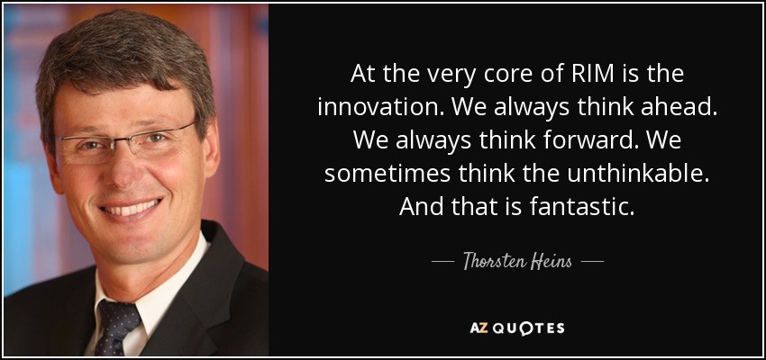 At the very core of RIM is the innovation. We always think ahead. We always think forward. We sometimes think the unthinkable. And that is fantastic. - Thorsten Heins