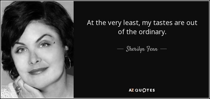 At the very least, my tastes are out of the ordinary. - Sherilyn Fenn