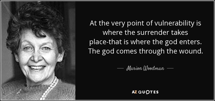 At the very point of vulnerability is where the surrender takes place-that is where the god enters. The god comes through the wound. - Marion Woodman