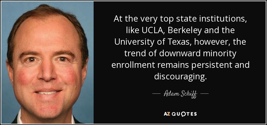 At the very top state institutions, like UCLA, Berkeley and the University of Texas, however, the trend of downward minority enrollment remains persistent and discouraging. - Adam Schiff