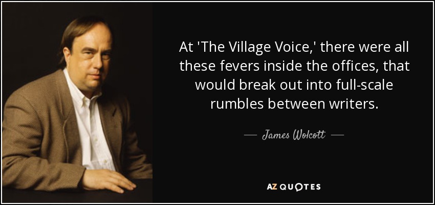 At 'The Village Voice,' there were all these fevers inside the offices, that would break out into full-scale rumbles between writers. - James Wolcott