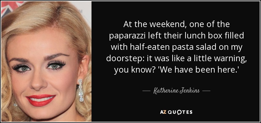 At the weekend, one of the paparazzi left their lunch box filled with half-eaten pasta salad on my doorstep: it was like a little warning, you know? 'We have been here.' - Katherine Jenkins