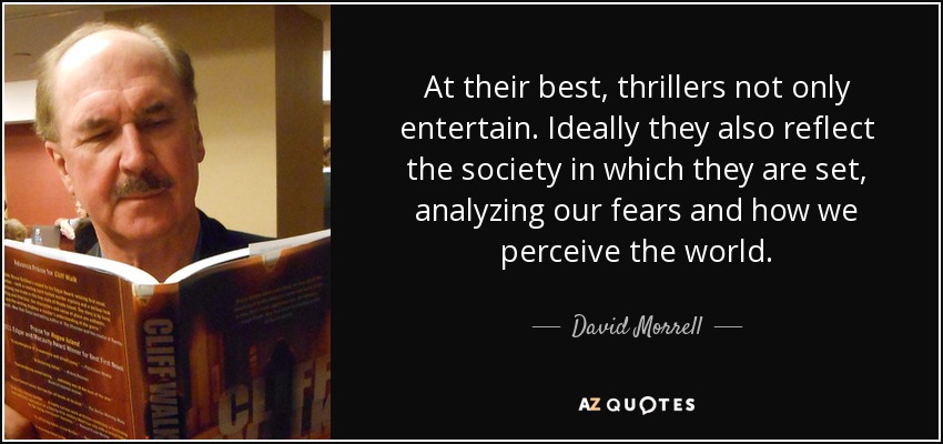 At their best, thrillers not only entertain. Ideally they also reflect the society in which they are set, analyzing our fears and how we perceive the world. - David Morrell