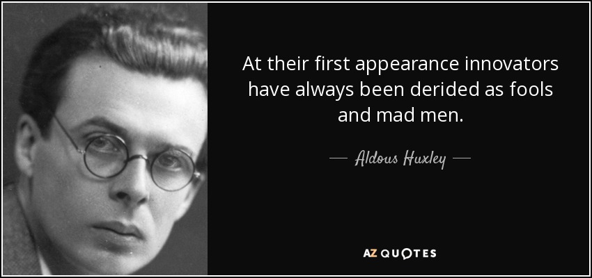 At their first appearance innovators have always been derided as fools and mad men. - Aldous Huxley