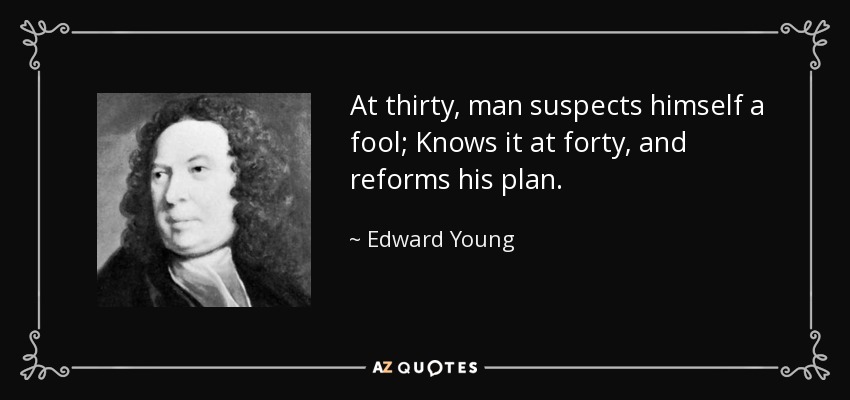 At thirty, man suspects himself a fool; Knows it at forty, and reforms his plan. - Edward Young