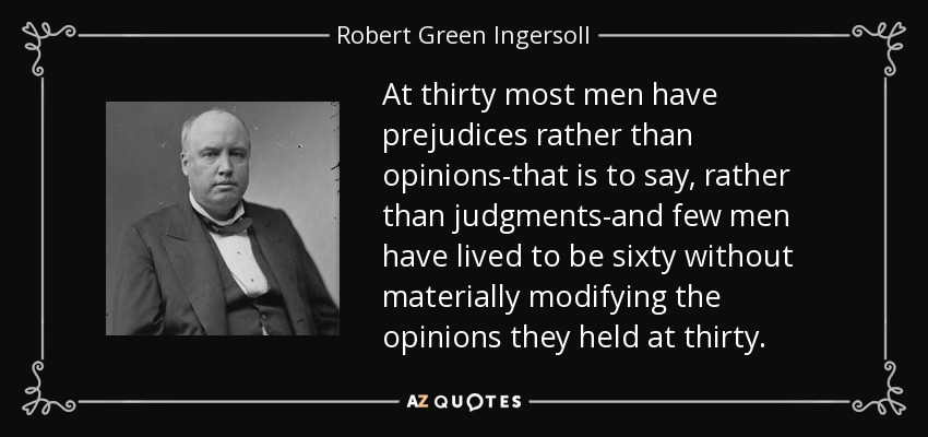 At thirty most men have prejudices rather than opinions-that is to say, rather than judgments-and few men have lived to be sixty without materially modifying the opinions they held at thirty. - Robert Green Ingersoll