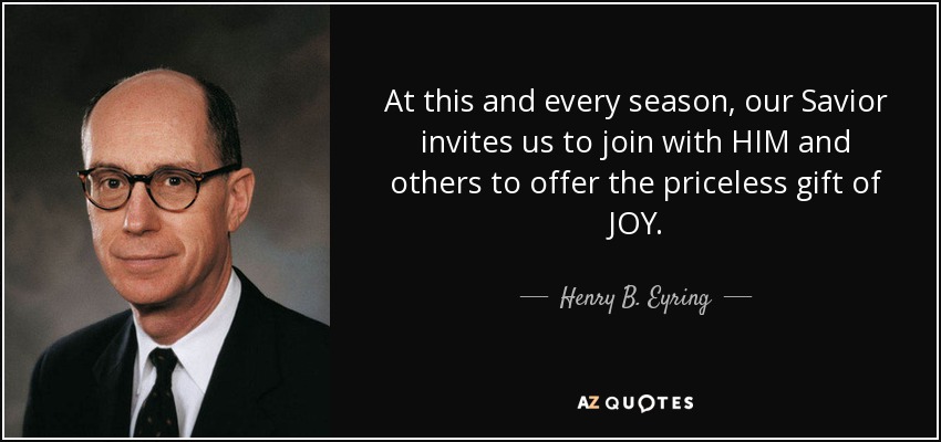 At this and every season, our Savior invites us to join with HIM and others to offer the priceless gift of JOY. - Henry B. Eyring
