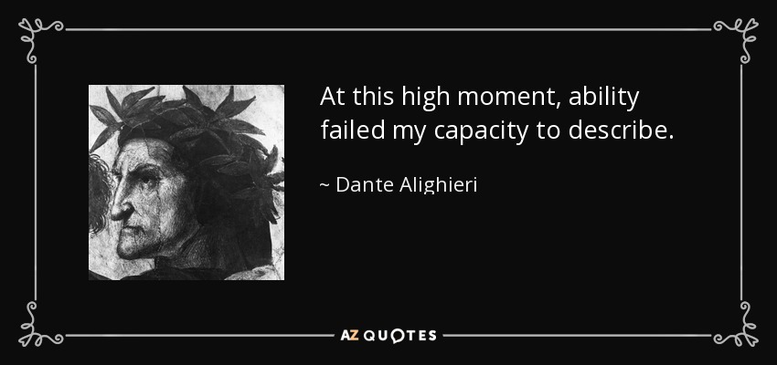 At this high moment, ability failed my capacity to describe. - Dante Alighieri