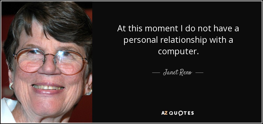 At this moment I do not have a personal relationship with a computer. - Janet Reno