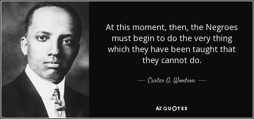 At this moment, then, the Negroes must begin to do the very thing which they have been taught that they cannot do. - Carter G. Woodson