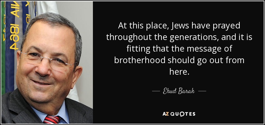 At this place, Jews have prayed throughout the generations, and it is fitting that the message of brotherhood should go out from here. - Ehud Barak