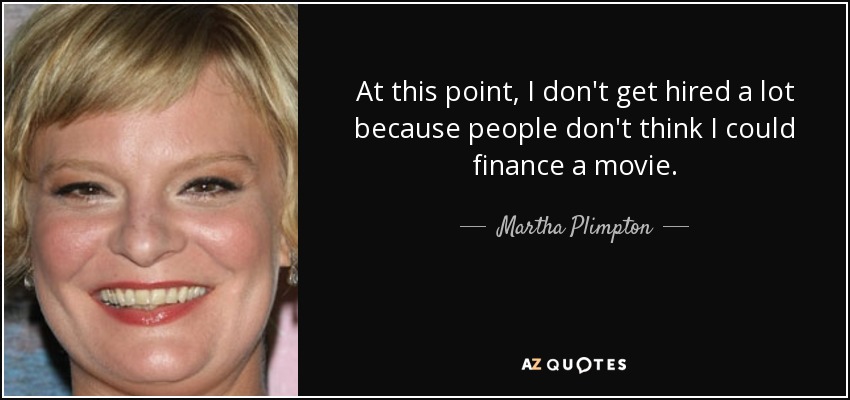 At this point, I don't get hired a lot because people don't think I could finance a movie. - Martha Plimpton