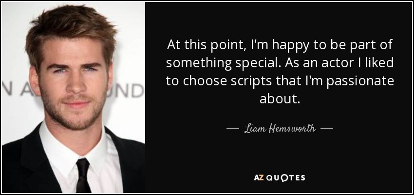 At this point, I'm happy to be part of something special. As an actor I liked to choose scripts that I'm passionate about. - Liam Hemsworth