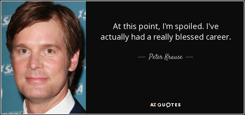 At this point, I'm spoiled. I've actually had a really blessed career. - Peter Krause