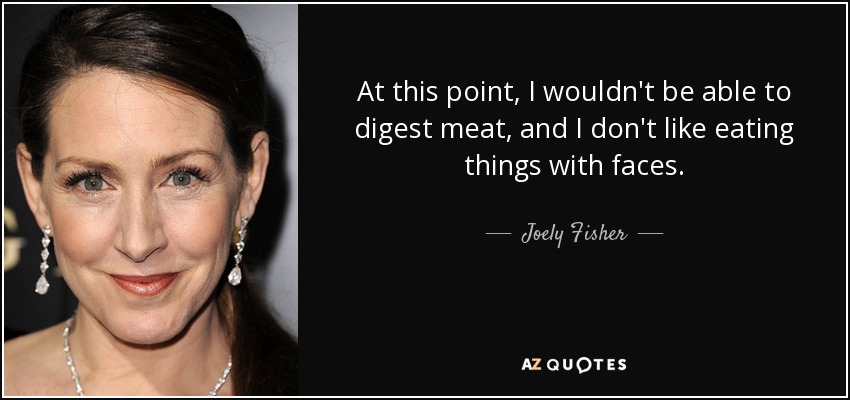 At this point, I wouldn't be able to digest meat, and I don't like eating things with faces. - Joely Fisher