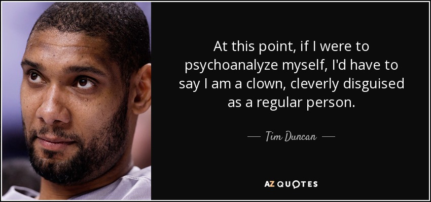 At this point, if I were to psychoanalyze myself, I'd have to say I am a clown, cleverly disguised as a regular person. - Tim Duncan