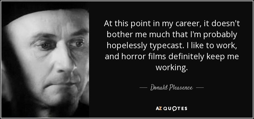 At this point in my career, it doesn't bother me much that I'm probably hopelessly typecast. I like to work, and horror films definitely keep me working. - Donald Pleasence