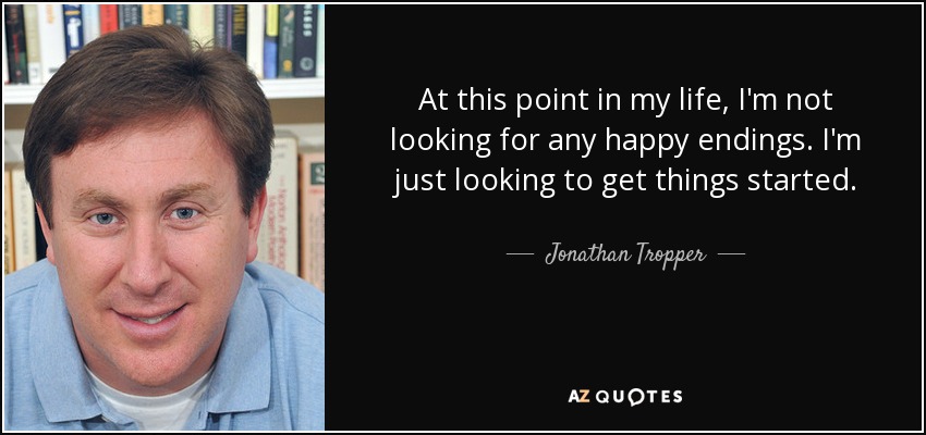 At this point in my life, I'm not looking for any happy endings. I'm just looking to get things started. - Jonathan Tropper