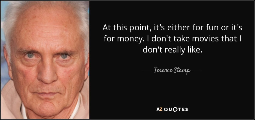 At this point, it's either for fun or it's for money. I don't take movies that I don't really like. - Terence Stamp