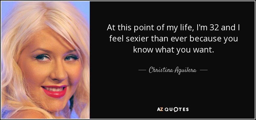 At this point of my life, I'm 32 and I feel sexier than ever because you know what you want. - Christina Aguilera