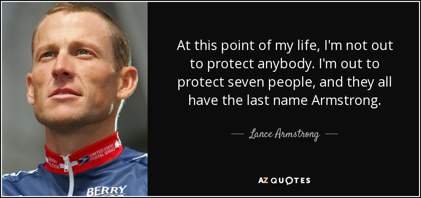 At this point of my life, I'm not out to protect anybody. I'm out to protect seven people, and they all have the last name Armstrong. - Lance Armstrong